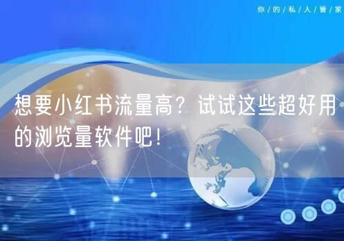 想要小红书流量高？试试这些超好用的浏览量软件吧！