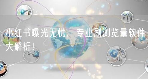 小红书曝光无忧，专业刷浏览量软件大解析！