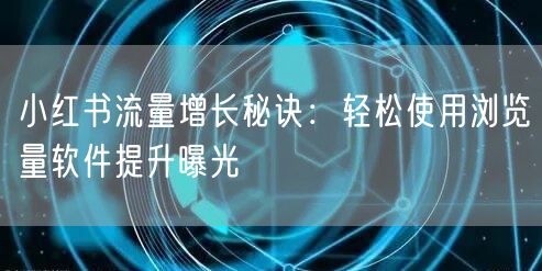 小红书流量增长秘诀：轻松使用浏览量软件提升曝光