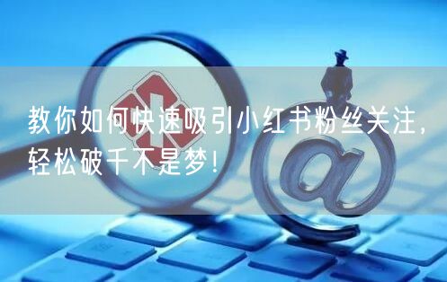 教你如何快速吸引小红书粉丝关注，轻松破千不是梦！