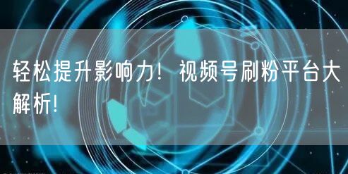 轻松提升影响力！视频号刷粉平台大解析!