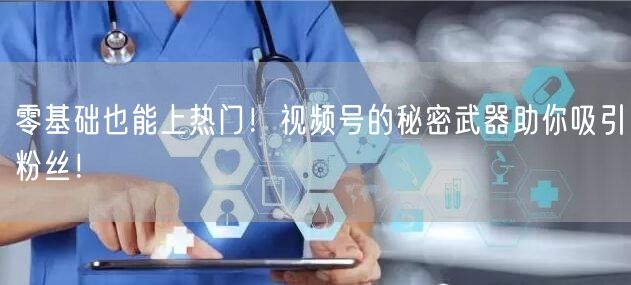 零基础也能上热门！视频号的秘密武器助你吸