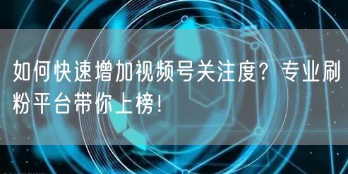 如何快速增加视频号关注度？专业刷粉平台带