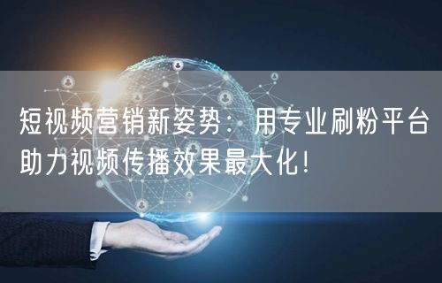 短视频营销新姿势：用专业刷粉平台助力视频