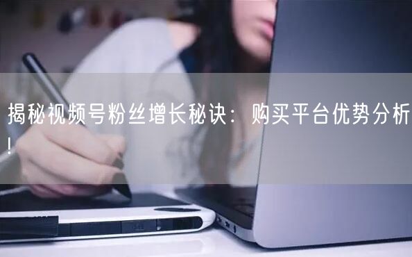 揭秘视频号粉丝增长秘诀：购买平台优势分析!