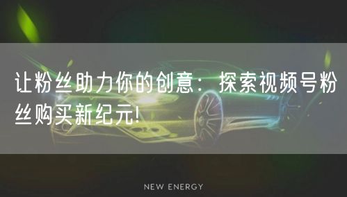 让粉丝助力你的创意：探索视频号粉丝购买新