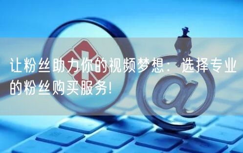让粉丝助力你的视频梦想：选择专业的粉丝购