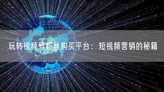玩转视频号粉丝购买平台：短视频营销的秘籍