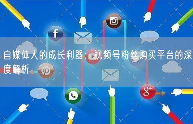 自媒体人的成长利器：视频号粉丝购买平台的