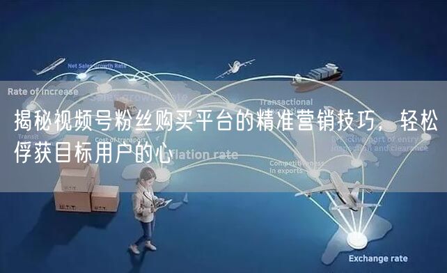 揭秘视频号粉丝购买平台的精准营销技巧，轻