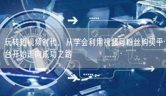 玩转短视频时代，从学会利用视频号粉丝购买