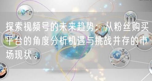 探索视频号的未来趋势：从粉丝购买平台的角
