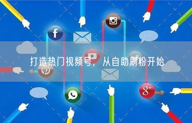 打造热门视频号，从自助刷粉开始