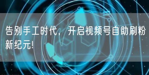 告别手工时代，开启视频号自助刷粉新纪元!