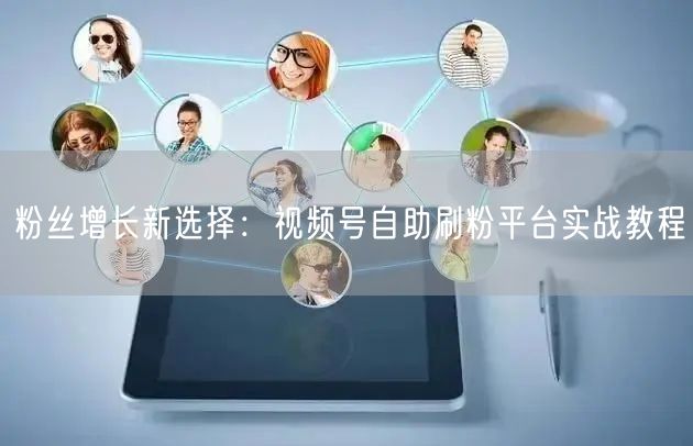 粉丝增长新选择：视频号自助刷粉平台实战教