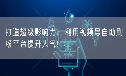 打造超级影响力！利用视频号自助刷粉平台提