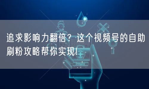 追求影响力翻倍？这个视频号的自助刷粉攻略