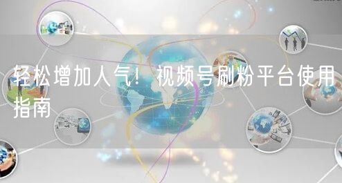 轻松增加人气！视频号刷粉平台使用指南