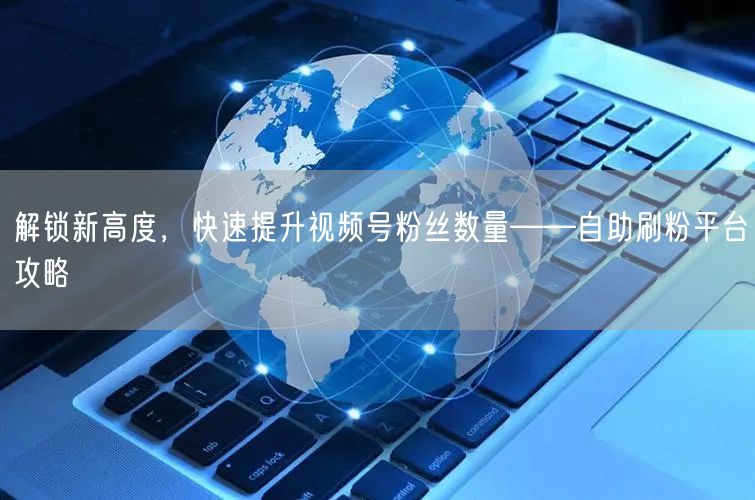 解锁新高度，快速提升视频号粉丝数量——自