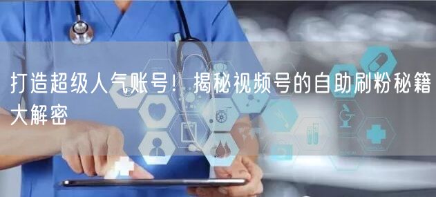 打造超级人气账号！揭秘视频号的自助刷粉秘