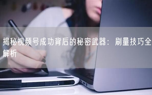 揭秘视频号成功背后的秘密武器：刷量技巧全