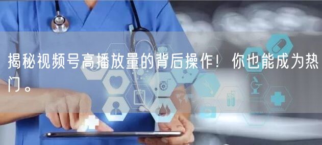 揭秘视频号高播放量的背后操作！你也能成为热门。