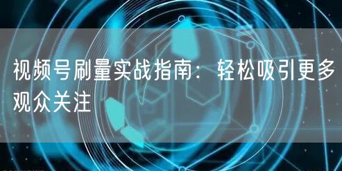 视频号刷量实战指南：轻松吸引更多观众关注