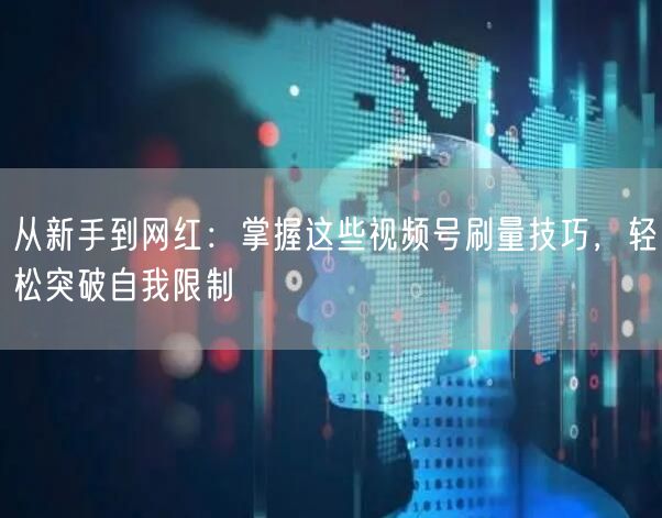 从新手到网红：掌握这些视频号刷量技巧，轻松突破自我限制