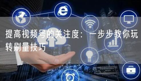 提高视频号的关注度：一步步教你玩转刷量技巧