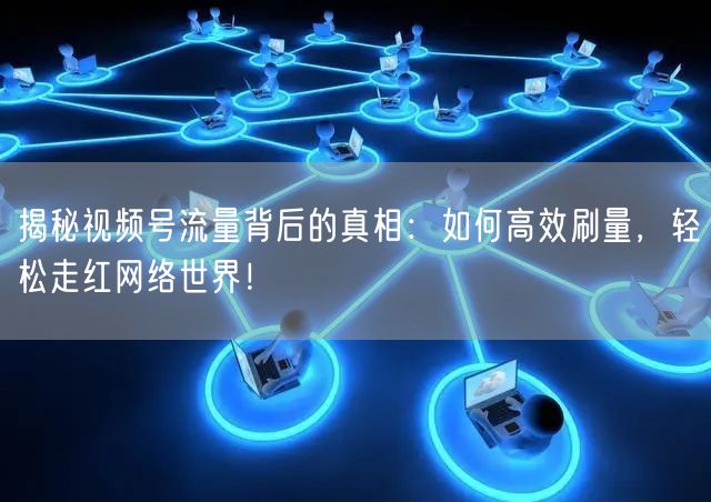 揭秘视频号流量背后的真相：如何高效刷量，轻松走红网络世界！