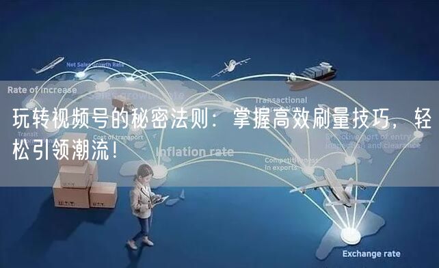 玩转视频号的秘密法则：掌握高效刷量技巧，轻松引领潮流！