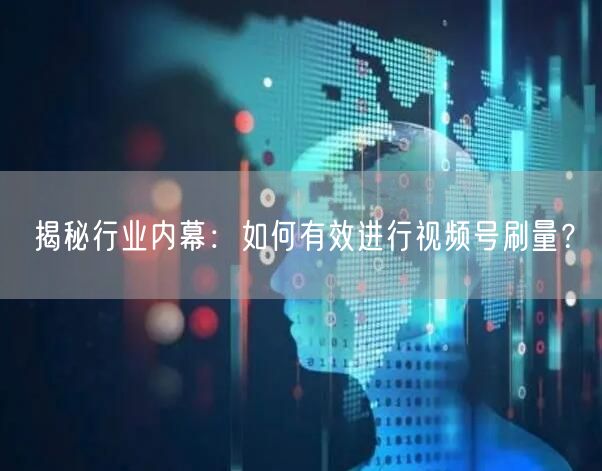 揭秘行业内幕：如何有效进行视频号刷量？