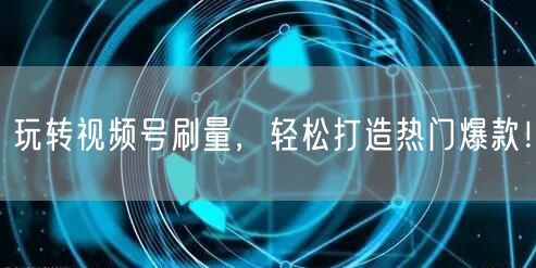 玩转视频号刷量，轻松打造热门爆款！
