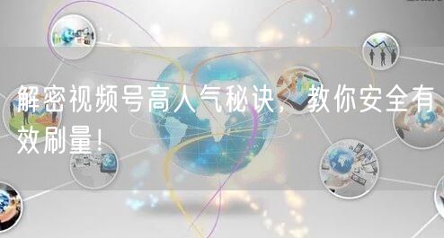 解密视频号高人气秘诀，教你安全有效刷量！