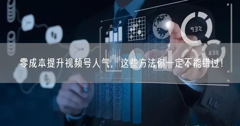 零成本提升视频号人气，这些方法你一定不能错过！