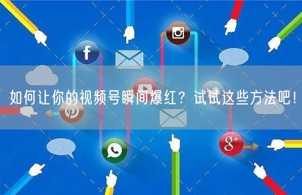如何让你的视频号瞬间爆红？试试这些方法吧！