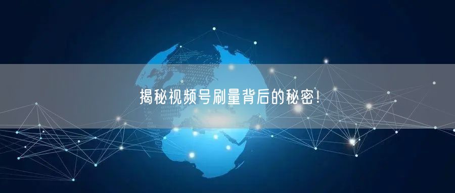 揭秘视频号刷量背后的秘密！