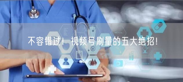 不容错过！视频号刷量的五大绝招！