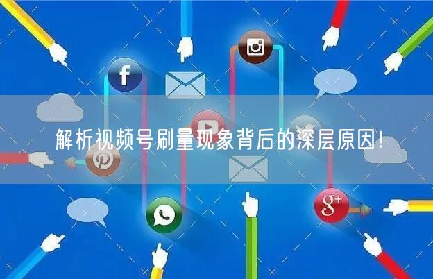 解析视频号刷量现象背后的深层原因！