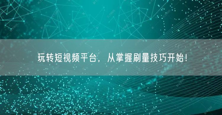 玩转短视频平台，从掌握刷量技巧开始！