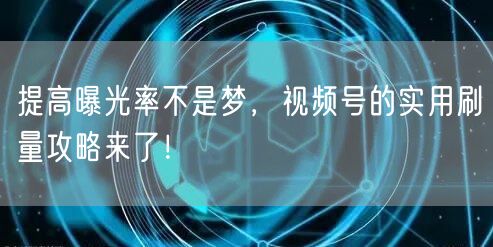 提高曝光率不是梦，视频号的实用刷量攻略来了！