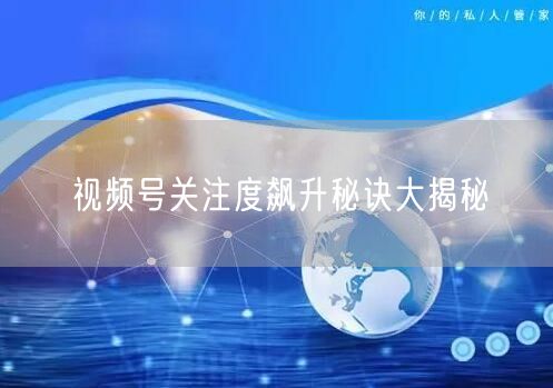 视频号关注度飙升秘诀大揭秘