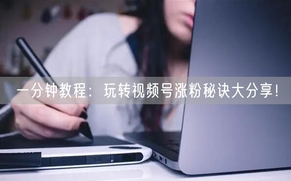 一分钟教程：玩转视频号涨粉秘诀大分享！