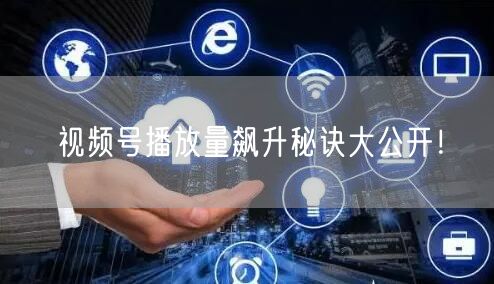 视频号播放量飙升秘诀大公开！