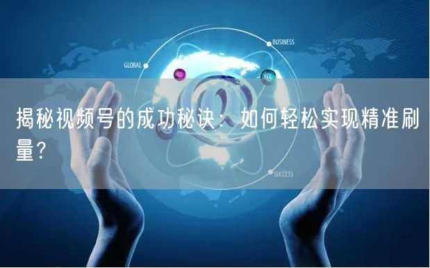 揭秘视频号的成功秘诀：如何轻松实现精准刷量？
