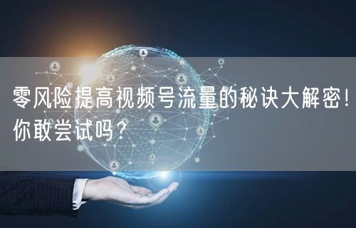 零风险提高视频号流量的秘诀大解密！你敢尝试吗？
