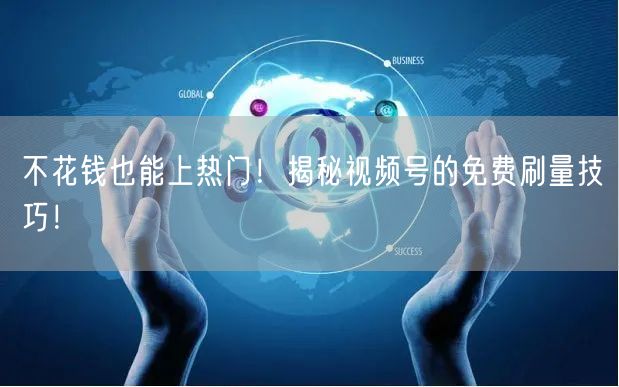 不花钱也能上热门！揭秘视频号的免费刷量技巧！
