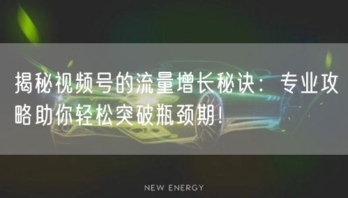 揭秘视频号的流量增长秘诀：专业攻略助你轻