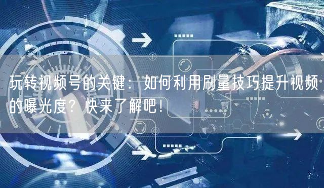 玩转视频号的关键：如何利用刷量技巧提升视
