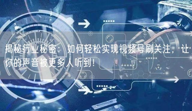 揭秘行业秘密：如何轻松实现视频号刷关注，让你的声音被更多人听到！